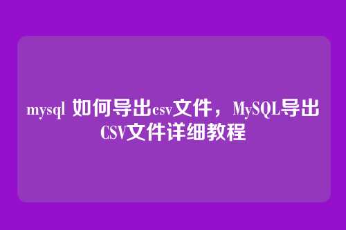 mysql 如何导出csv文件,MySQL导出CSV文件详细教程