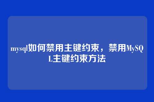 mysql如何禁用主键约束,禁用MySQL主键约束方法