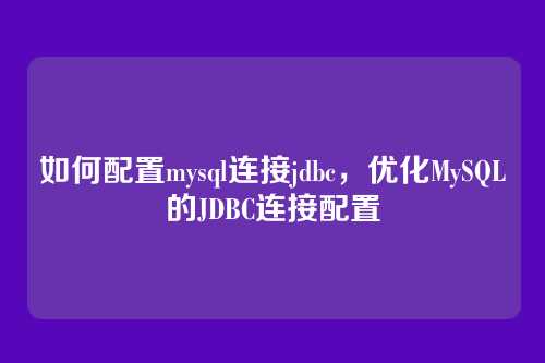 如何配置mysql连接jdbc,优化MySQL的JDBC连接配置