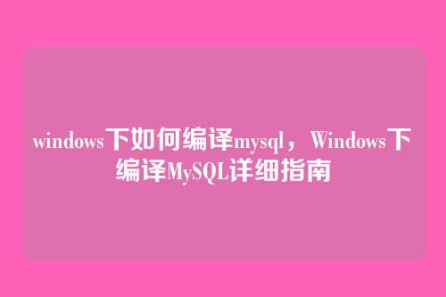 windows下如何编译mysql,Windows下编译MySQL详细指南
