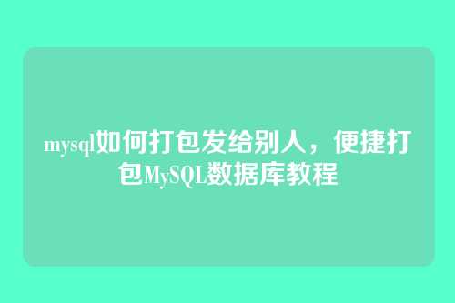 mysql如何打包发给别人，便捷打包MySQL数据库教程