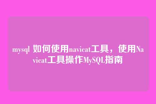 mysql 如何使用navicat工具，使用Navicat工具操作MySQL指南