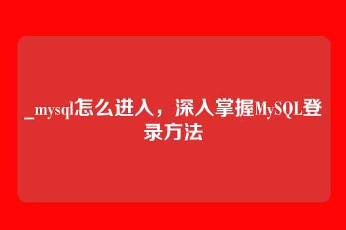 _mysql怎么进入，深入掌握MySQL登录方法