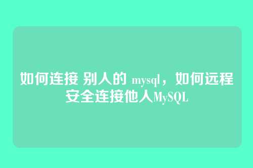 如何连接 别人的 mysql,如何远程安全连接他人MySQL