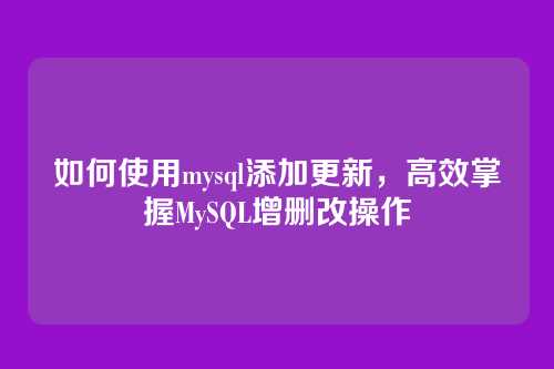 如何使用mysql添加更新,高效掌握MySQL增删改操作
