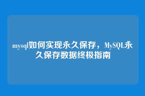 mysql如何实现永久保存,MySQL永久保存数据终极指南