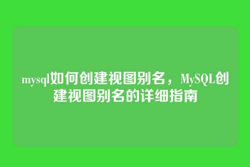 mysql如何创建视图别名,MySQL创建视图别名的详细指南
