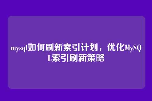 mysql如何刷新索引计划,优化MySQL索引刷新策略