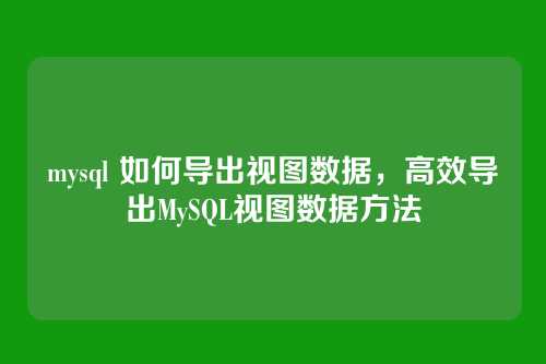 mysql 如何导出视图数据,高效导出MySQL视图数据方法