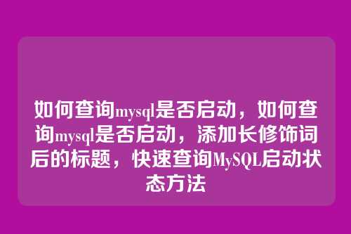 如何查询mysql是否启动,如何查询mysql是否启动,添加长修饰词后的标题,快速查询MySQL启动状态方法