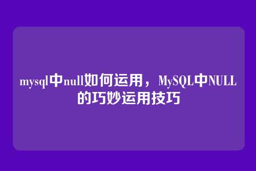mysql中null如何运用,MySQL中NULL的巧妙运用技巧