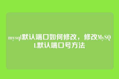 mysql默认端口如何修改,修改MySQL默认端口号方法