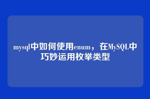 mysql中如何使用enum,在MySQL中巧妙运用枚举类型