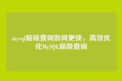 mysql层级查询如何更快,高效优化MySQL层级查询