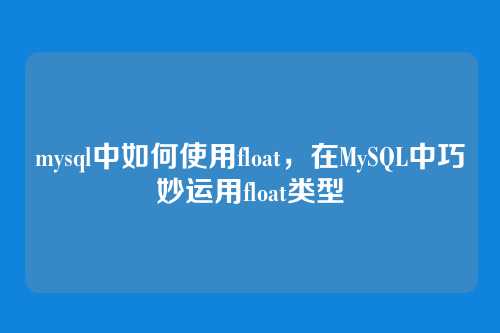 mysql中如何使用float,在MySQL中巧妙运用float类型