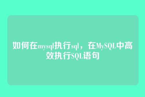 如何在mysql执行sql,在MySQL中高效执行SQL语句