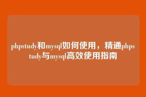 phpstudy和mysql如何使用,精通phpstudy与mysql高效使用指南