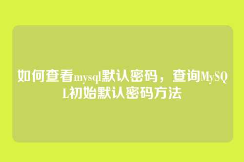 如何查看mysql默认密码,查询MySQL初始默认密码方法