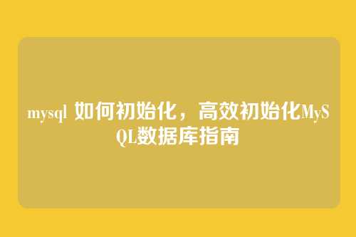 mysql 如何初始化,高效初始化MySQL数据库指南