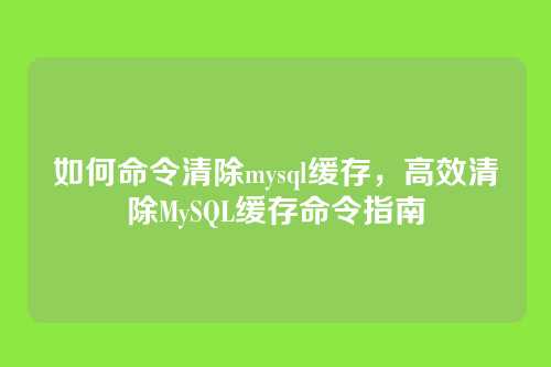 如何命令清除mysql缓存,高效清除MySQL缓存命令指南