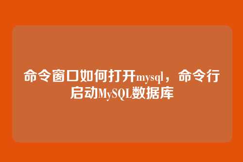 命令窗口如何打开mysql,命令行启动MySQL数据库
