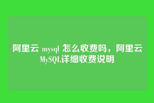 阿里云 mysql 怎么收费吗,阿里云MySQL详细收费说明