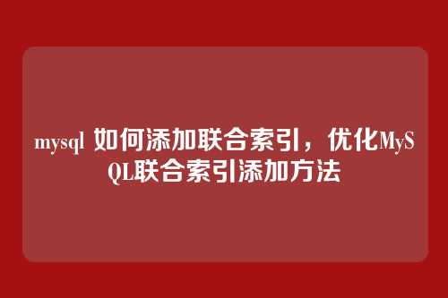 mysql 如何添加联合索引,优化MySQL联合索引添加方法