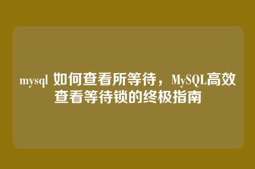 mysql 如何查看所等待,MySQL高效查看等待锁的终极指南