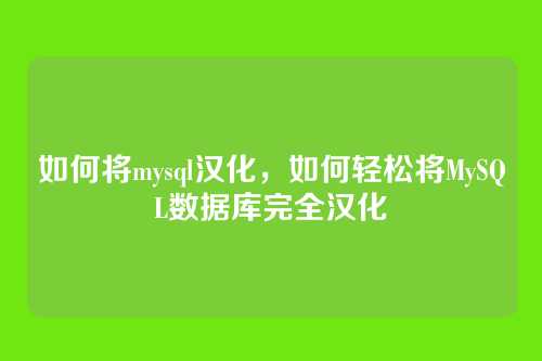 如何将mysql汉化,如何轻松将MySQL数据库完全汉化