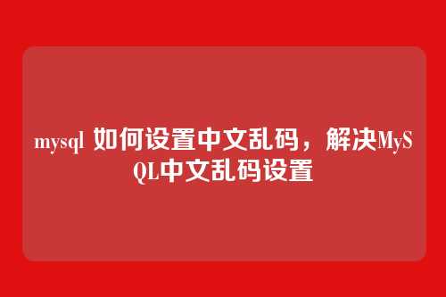 mysql 如何设置中文乱码,解决MySQL中文乱码设置
