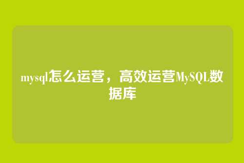 mysql怎么运营,高效运营MySQL数据库