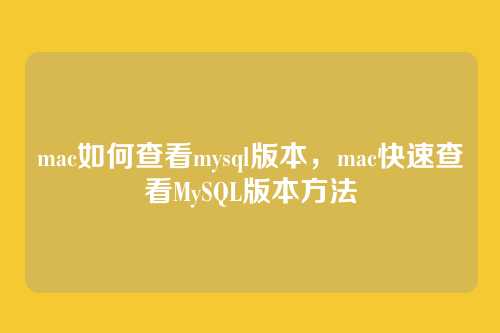 mac如何查看mysql版本，mac快速查看MySQL版本方法