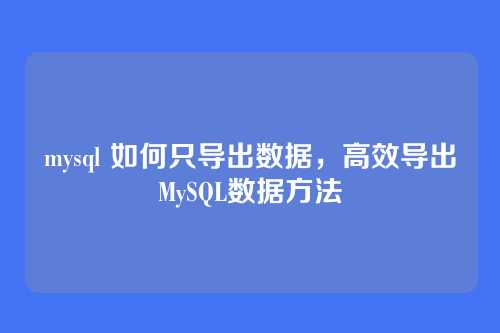 mysql 如何只导出数据,高效导出MySQL数据方法