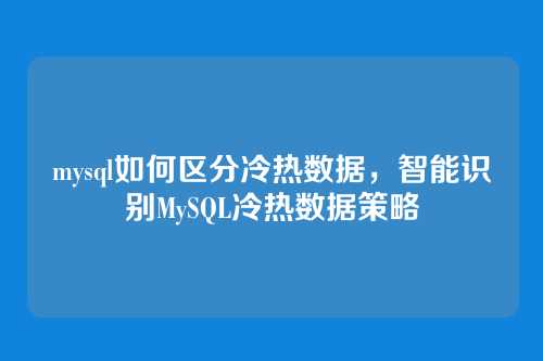 mysql如何区分冷热数据,智能识别MySQL冷热数据策略