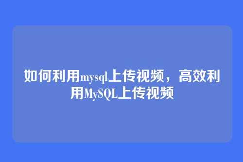 如何利用mysql上传视频,高效利用MySQL上传视频
