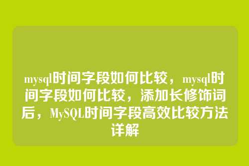 mysql时间字段如何比较,mysql时间字段如何比较,添加长修饰词后,MySQL时间字段高效比较方法详解