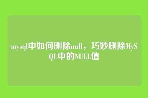 mysql中如何删除null，巧妙删除MySQL中的NULL值