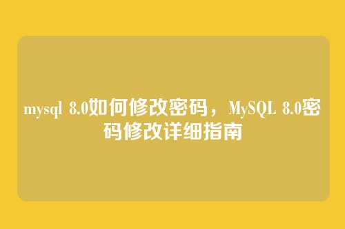 mysql 8.0如何修改密码,MySQL 8.0密码修改详细指南