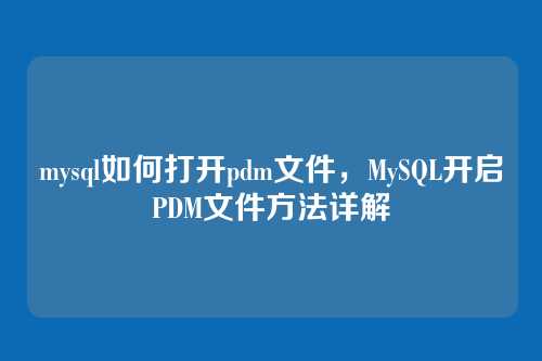 mysql如何打开pdm文件,MySQL开启PDM文件方法详解