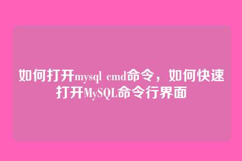 如何打开mysql cmd命令,如何快速打开MySQL命令行界面