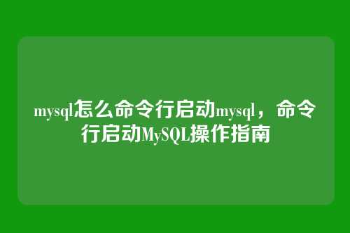 mysql怎么命令行启动mysql,命令行启动MySQL操作指南