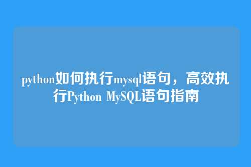 python如何执行mysql语句,高效执行Python MySQL语句指南