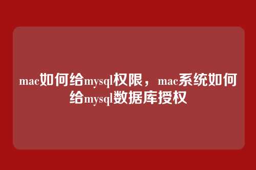 mac如何给mysql权限,mac系统如何给mysql数据库授权