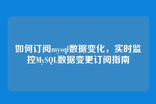 如何订阅mysql数据变化,实时监控MySQL数据变更订阅指南
