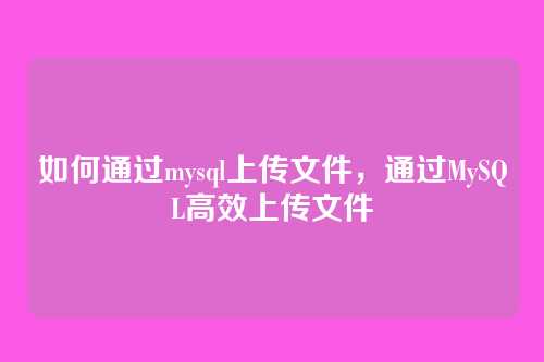 如何通过mysql上传文件,通过MySQL高效上传文件