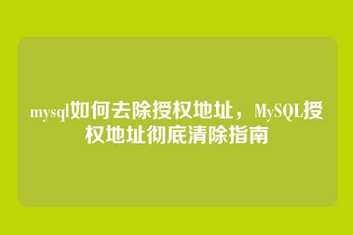 mysql如何去除授权地址,MySQL授权地址彻底清除指南
