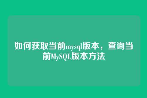 如何获取当前mysql版本,查询当前MySQL版本方法