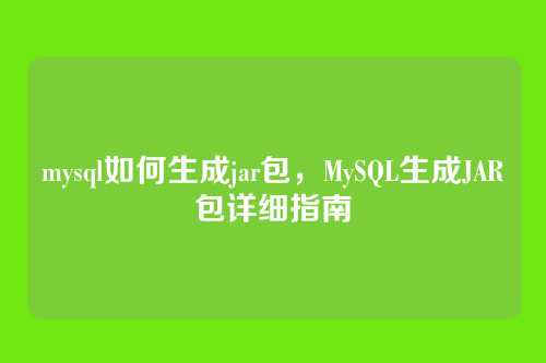 mysql如何生成jar包,MySQL生成JAR包详细指南