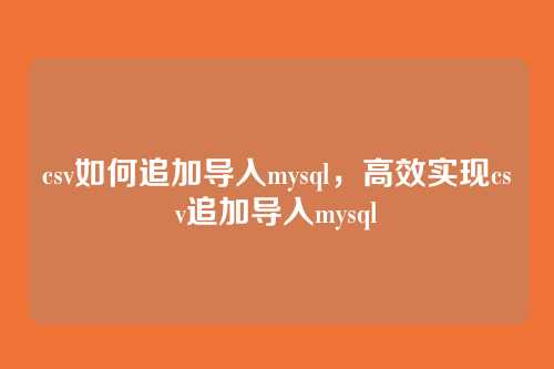 csv如何追加导入mysql,高效实现csv追加导入mysql