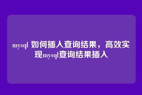 mysql 如何插入查询结果,高效实现mysql查询结果插入